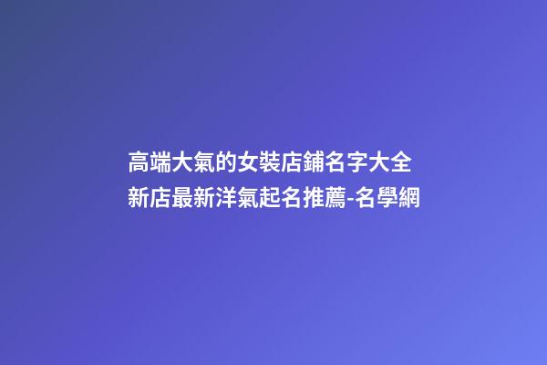 高端大氣的女裝店鋪名字大全 新店最新洋氣起名推薦-名學網